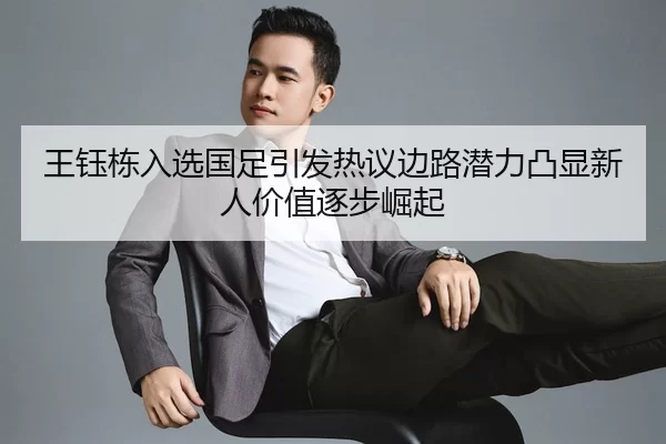 王钰栋入选国足引发热议边路潜力凸显新人价值逐步崛起