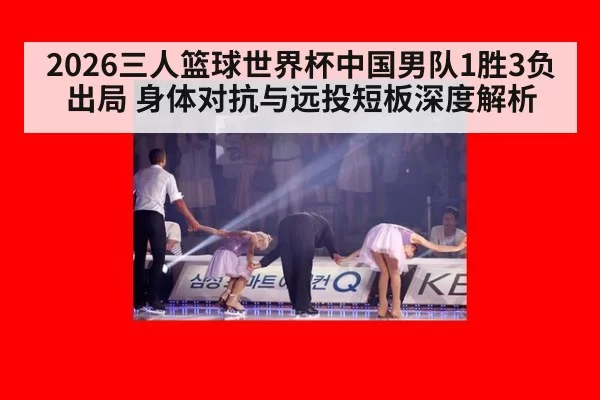 2026三人篮球世界杯中国男队1胜3负出局 身体对抗与远投短板深度解析