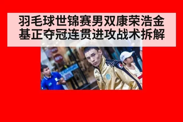 羽毛球世锦赛男双康荣浩金基正夺冠连贯进攻战术拆解