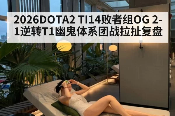 2026DOTA2 TI14败者组OG 2-1逆转T1幽鬼体系团战拉扯复盘