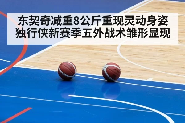 东契奇减重8公斤重现灵动身姿 独行侠新赛季五外战术雏形显现