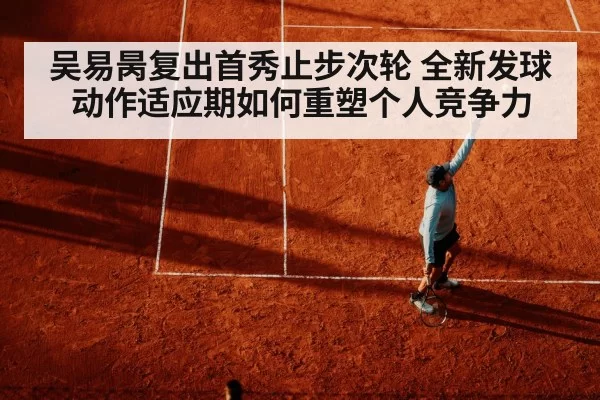 吴易昺复出首秀止步次轮 全新发球动作适应期如何重塑个人竞争力
