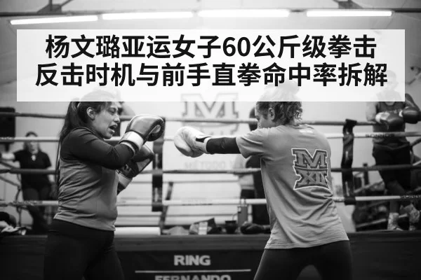 杨文璐亚运女子60公斤级拳击 反击时机与前手直拳命中率拆解