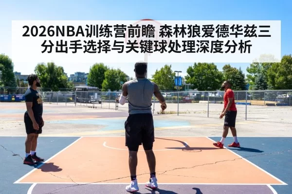 2026NBA训练营前瞻 森林狼爱德华兹三分出手选择与关键球处理深度分析